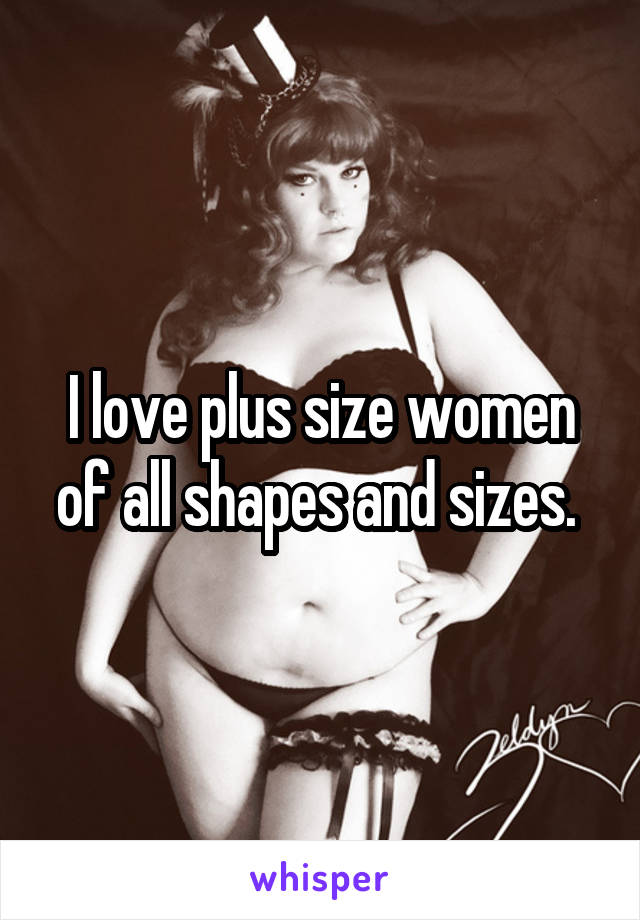 I love plus size women of all shapes and sizes. 