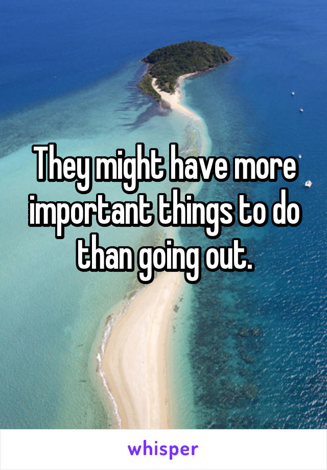 They might have more important things to do than going out.
