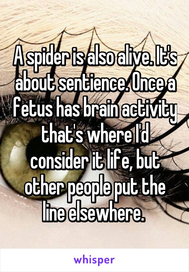 A spider is also alive. It's about sentience. Once a fetus has brain activity that's where I'd consider it life, but other people put the line elsewhere. 