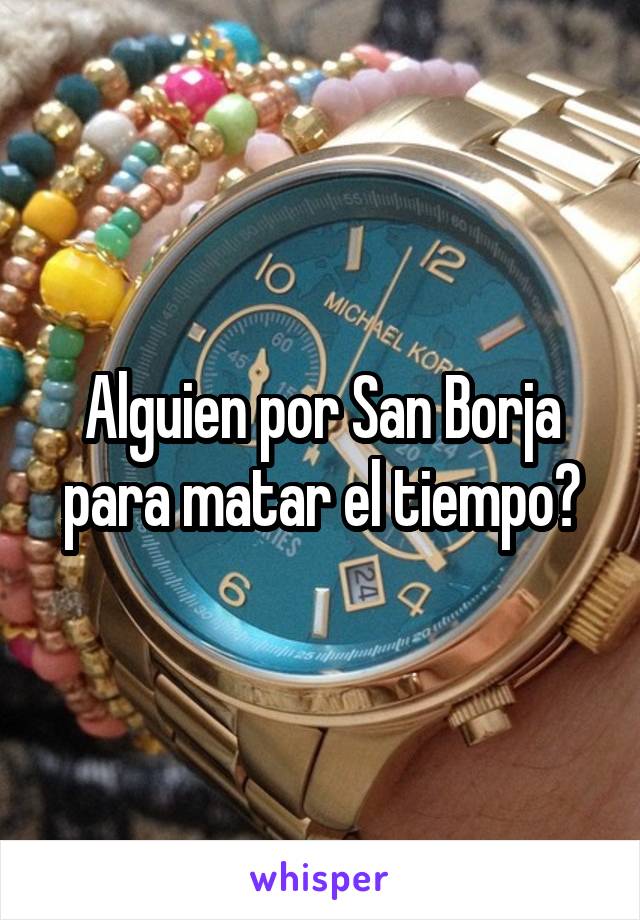 Alguien por San Borja para matar el tiempo?