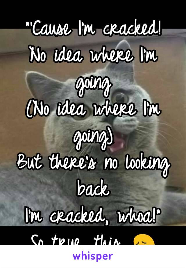 "'Cause I'm cracked!
No idea where I'm going
(No idea where I'm going)
But there's no looking back
I'm cracked, whoa!"
So true, this. 😖