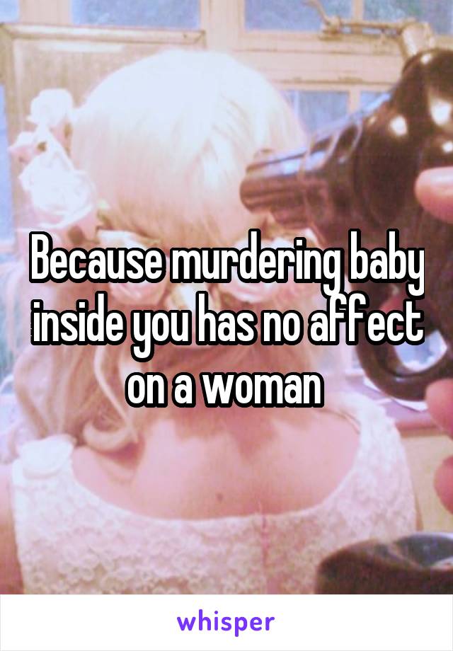 Because murdering baby inside you has no affect on a woman 