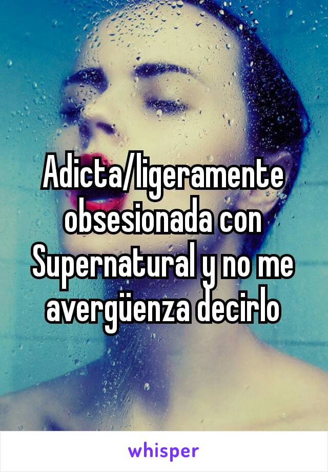 Adicta/ligeramente obsesionada con Supernatural y no me avergüenza decirlo