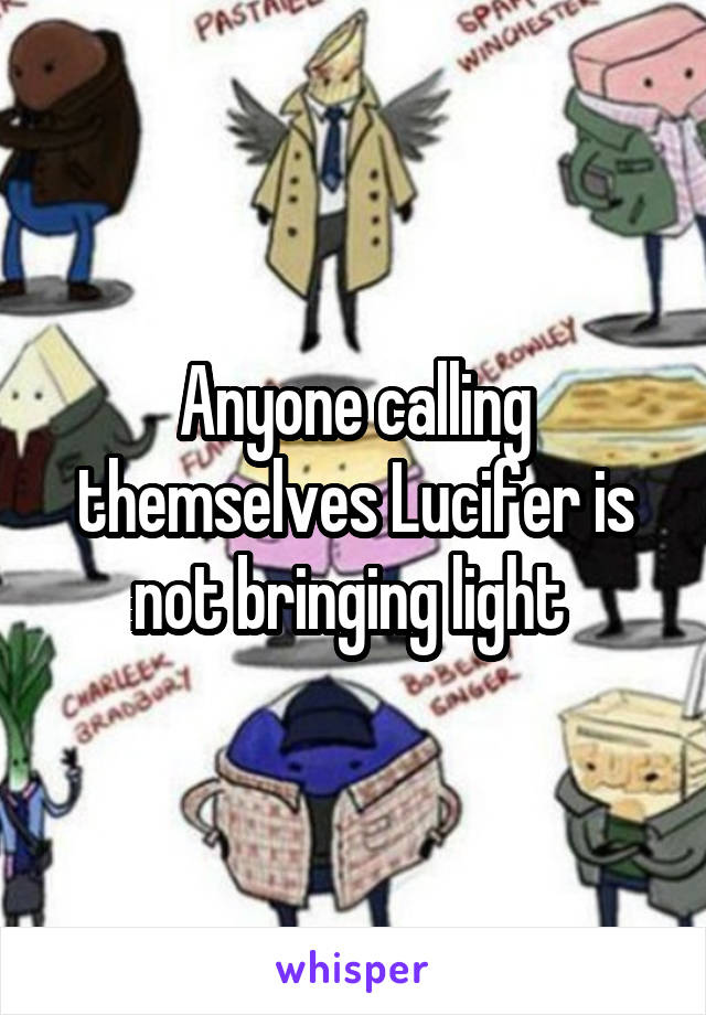 Anyone calling themselves Lucifer is not bringing light 