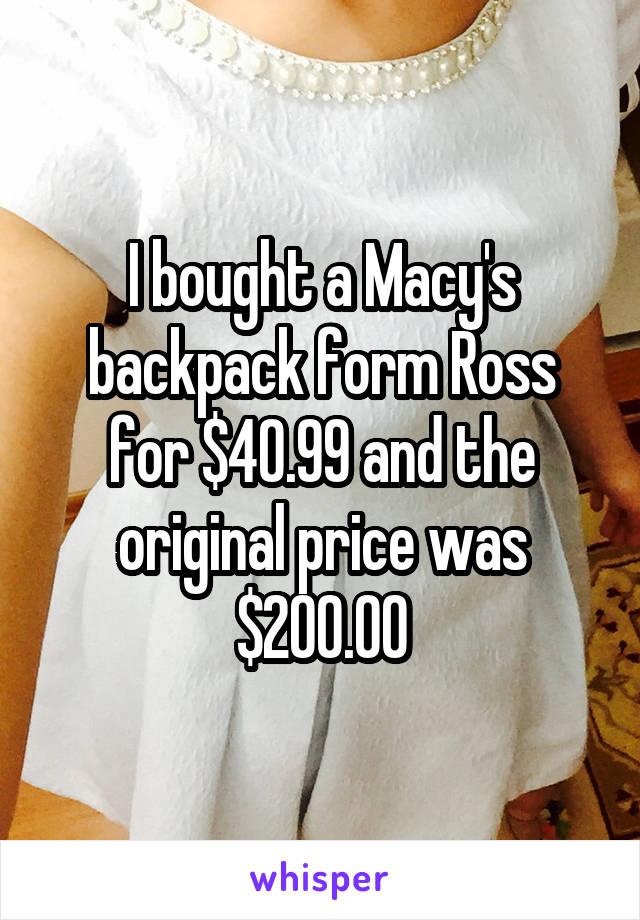 I bought a Macy's backpack form Ross for $40.99 and the original price was $200.00