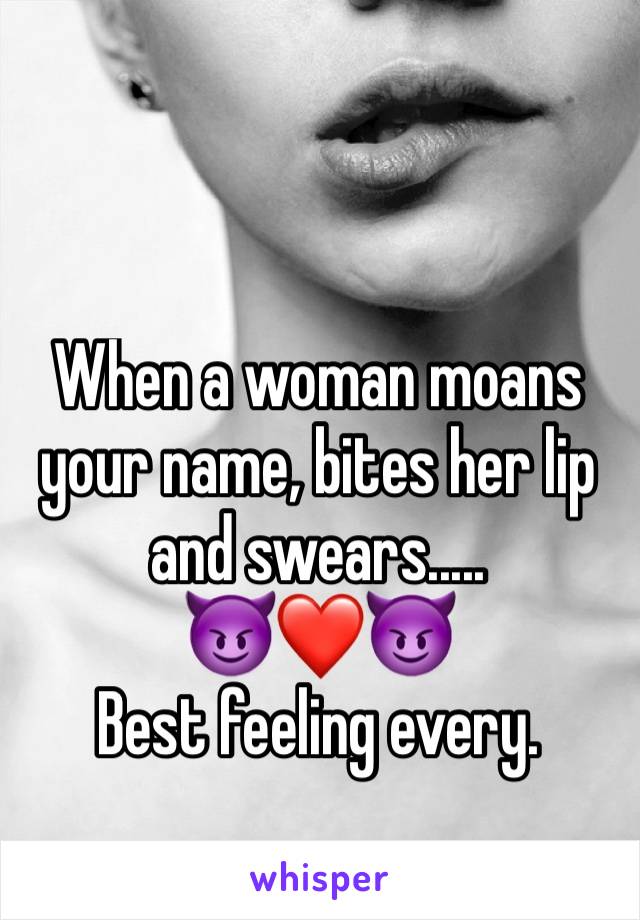 When a woman moans your name, bites her lip and swears..... 
😈❤😈
Best feeling every. 