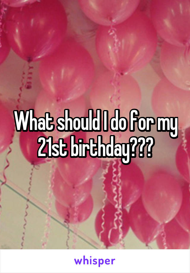 What should I do for my 21st birthday???