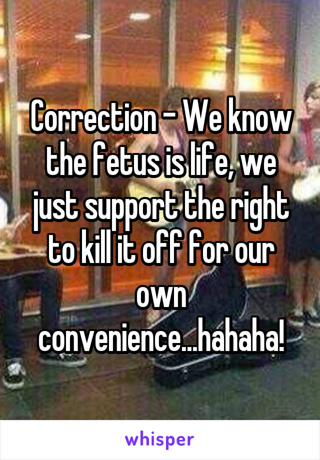 Correction - We know the fetus is life, we just support the right to kill it off for our own convenience...hahaha!