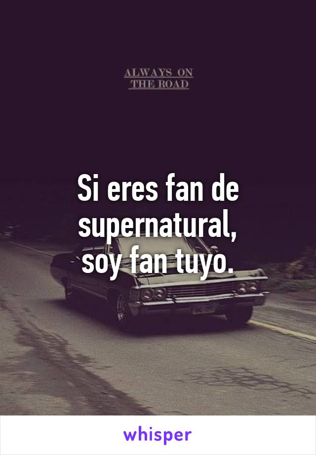 Si eres fan de supernatural,
soy fan tuyo.