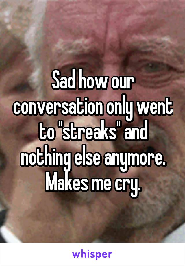 Sad how our conversation only went to "streaks" and nothing else anymore. Makes me cry.