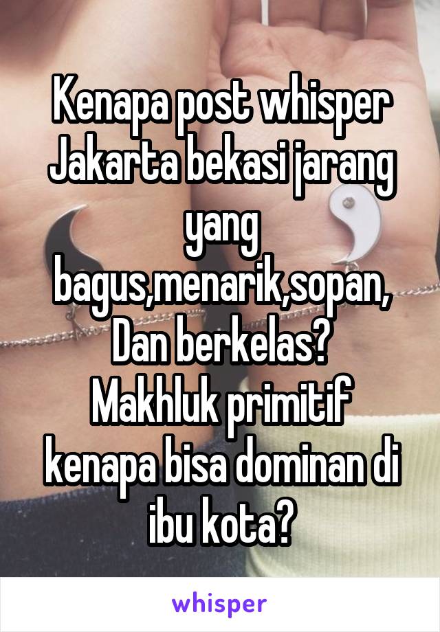 Kenapa post whisper Jakarta bekasi jarang yang bagus,menarik,sopan, Dan berkelas?
Makhluk primitif kenapa bisa dominan di ibu kota?