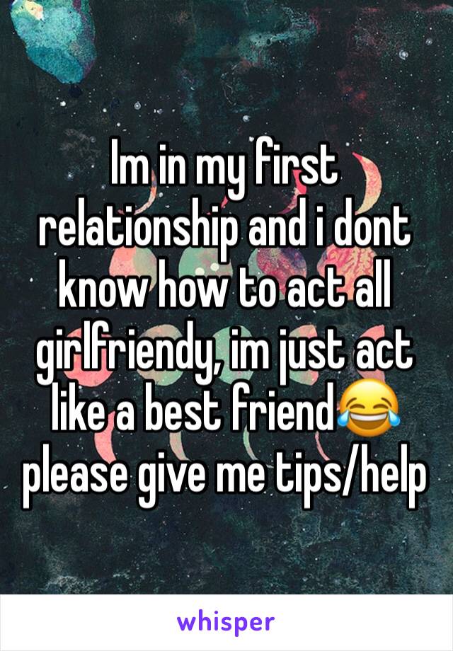 Im in my first relationship and i dont know how to act all girlfriendy, im just act like a best friend😂please give me tips/help