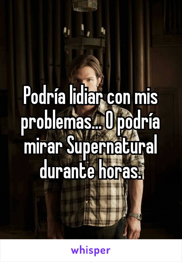 Podría lidiar con mis problemas... O podría mirar Supernatural durante horas.