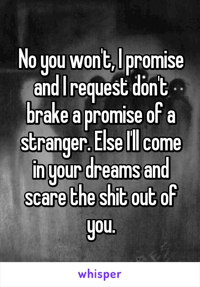 No you won't, I promise and I request don't brake a promise of a stranger. Else I'll come in your dreams and scare the shit out of you.