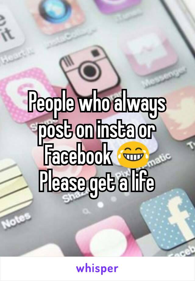 People who always post on insta or Facebook 😂
Please get a life