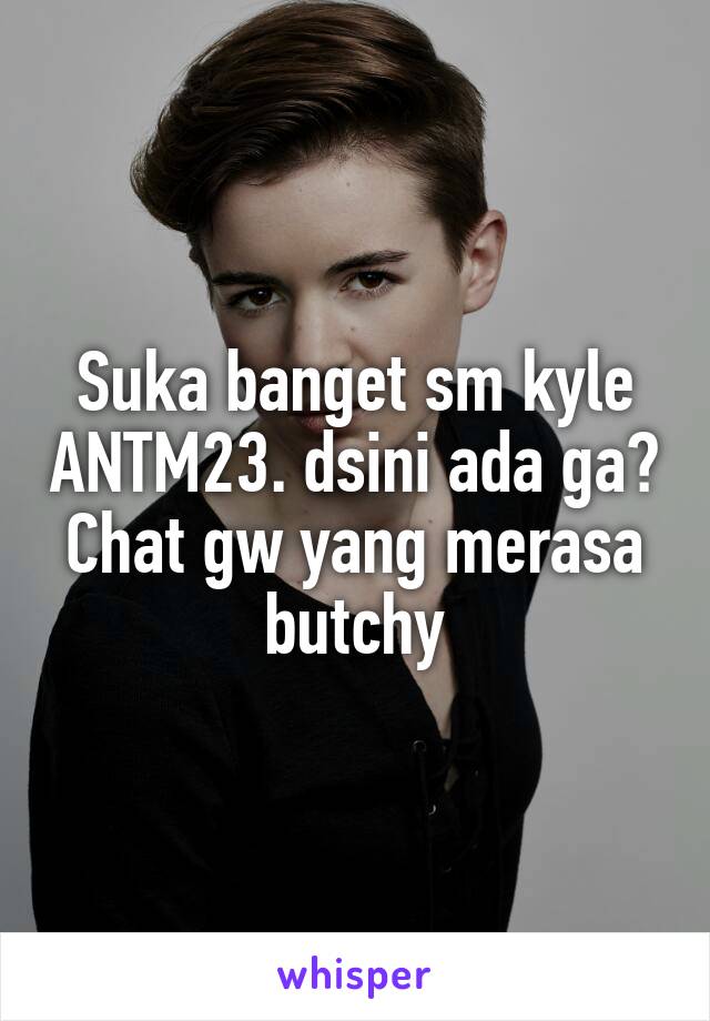 Suka banget sm kyle ANTM23. dsini ada ga?
Chat gw yang merasa butchy