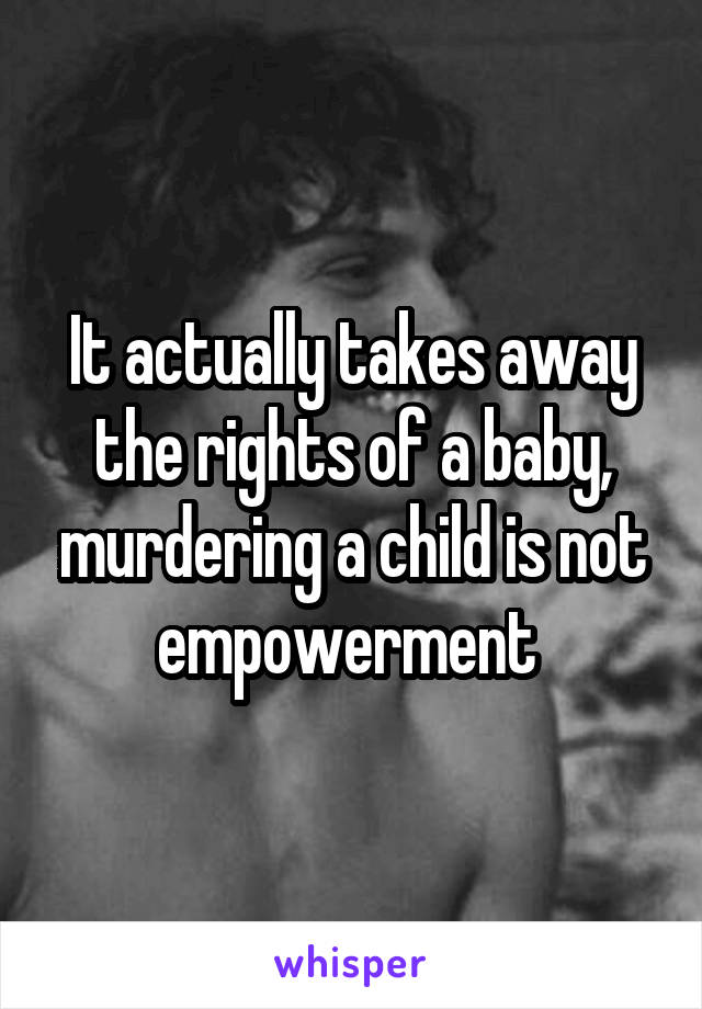 It actually takes away the rights of a baby, murdering a child is not empowerment 