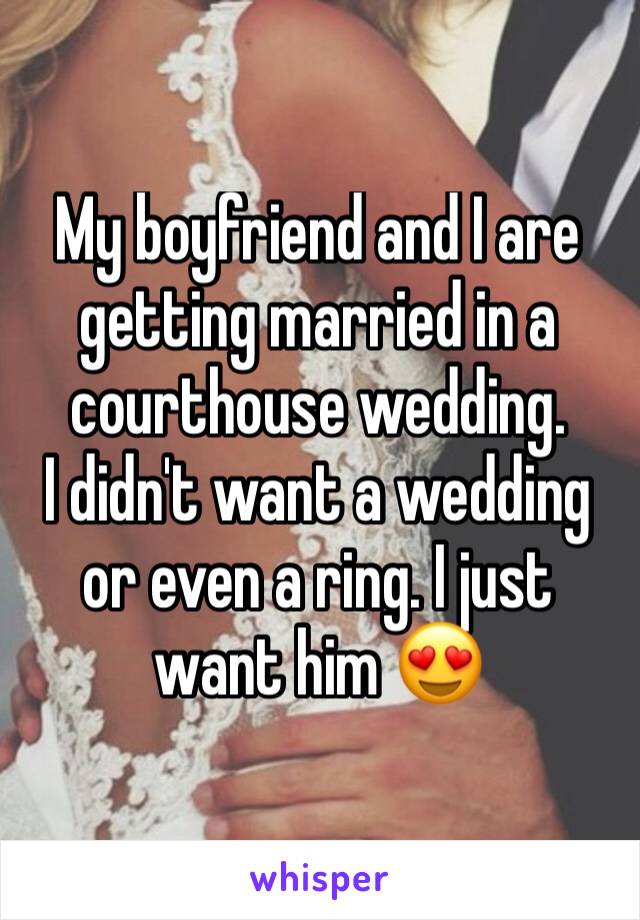 My boyfriend and I are getting married in a courthouse wedding.
I didn't want a wedding or even a ring. I just want him 😍