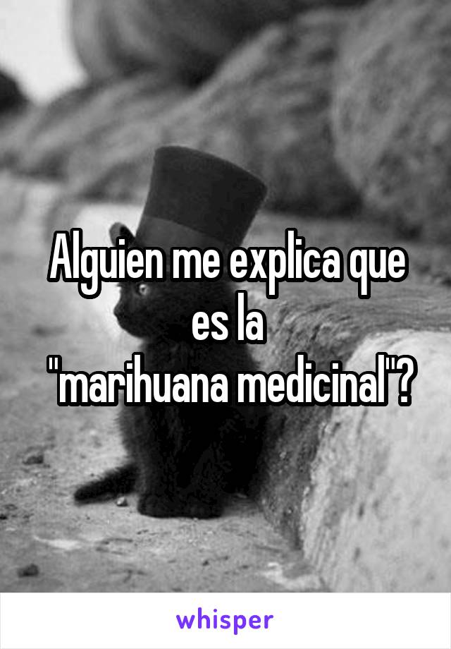 Alguien me explica que es la
 "marihuana medicinal"?