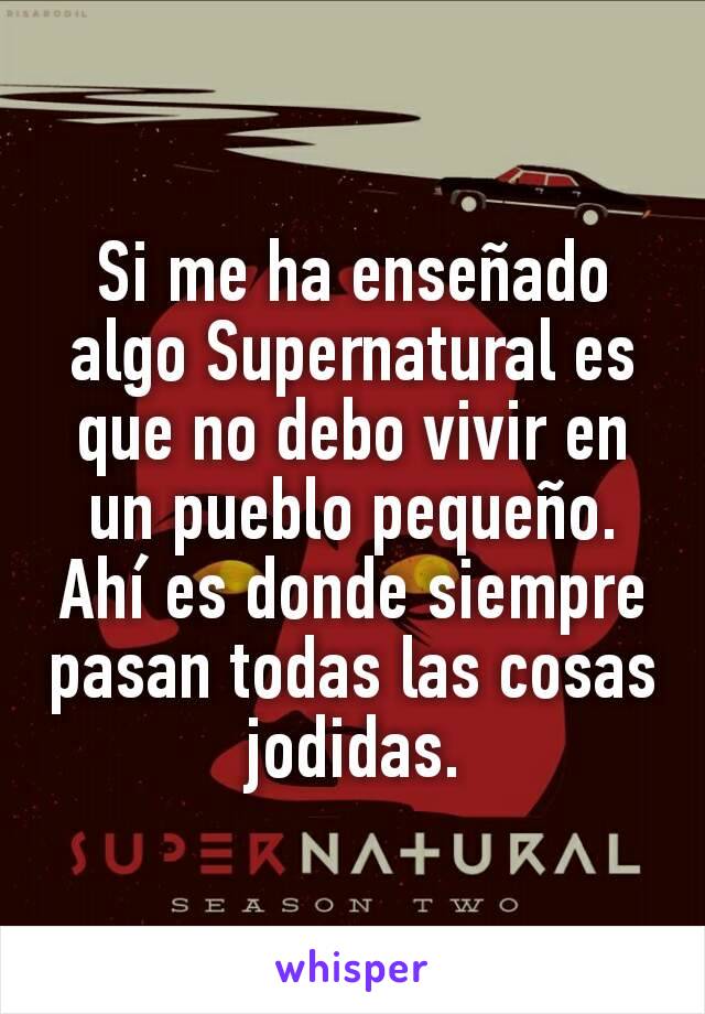 Si me ha enseñado algo Supernatural es que no debo vivir en un pueblo pequeño. Ahí es donde siempre pasan todas las cosas jodidas.