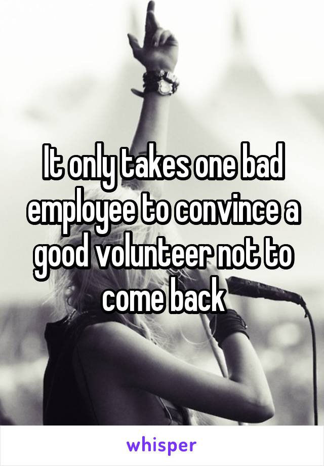 It only takes one bad employee to convince a good volunteer not to come back