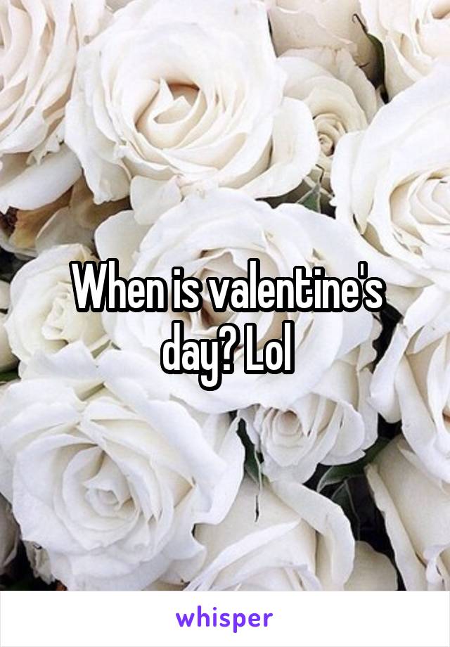 When is valentine's day? Lol