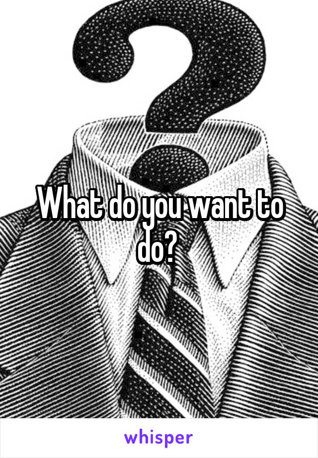 What do you want to do? 