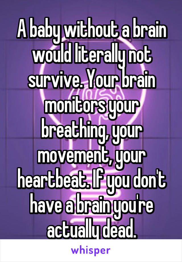 A baby without a brain would literally not survive. Your brain monitors your breathing, your movement, your heartbeat. If you don't have a brain you're actually dead.