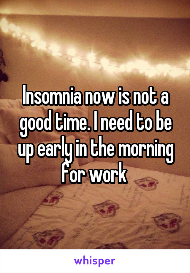 Insomnia now is not a good time. I need to be up early in the morning for work 