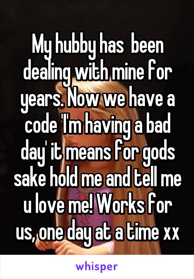 My hubby has  been dealing with mine for years. Now we have a code 'I'm having a bad day' it means for gods sake hold me and tell me u love me! Works for us, one day at a time xx