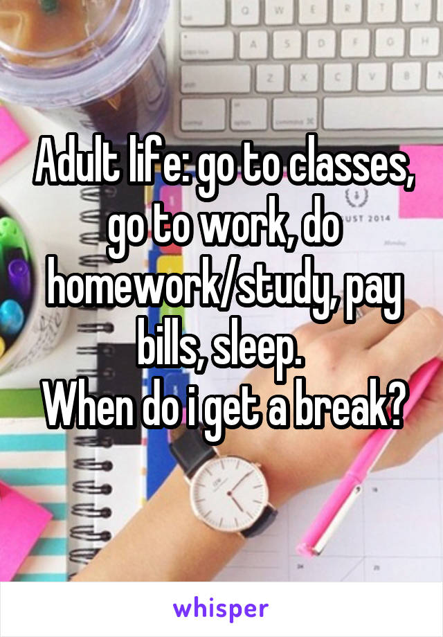 Adult life: go to classes, go to work, do homework/study, pay bills, sleep. 
When do i get a break? 