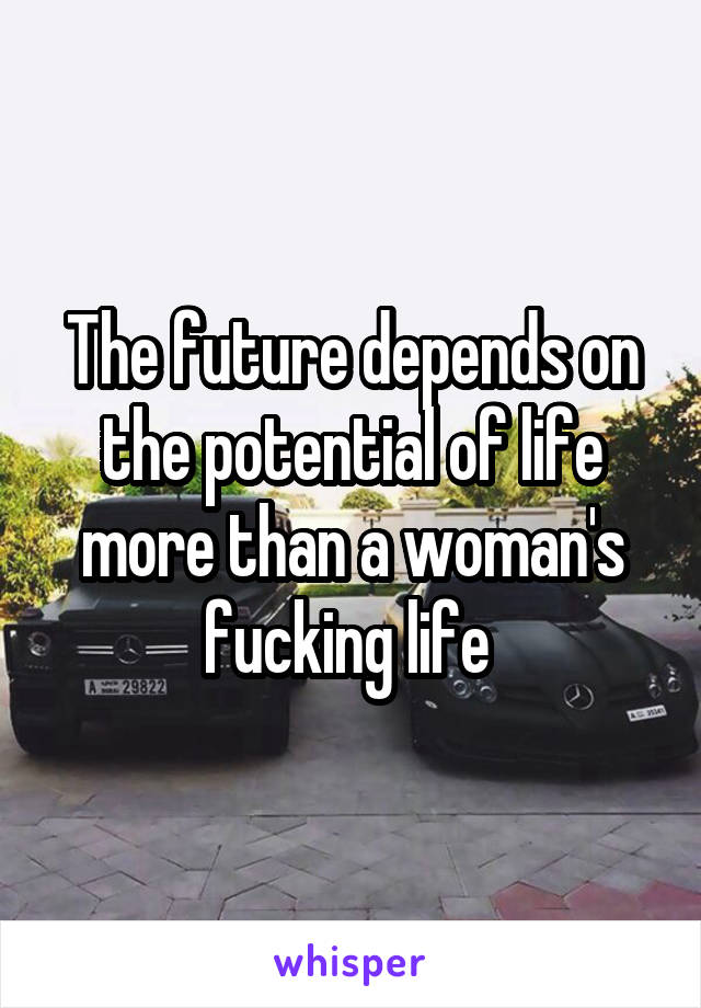 The future depends on the potential of life more than a woman's fucking life 