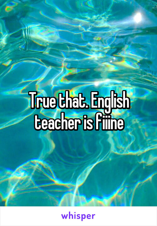 True that. English teacher is fiiine