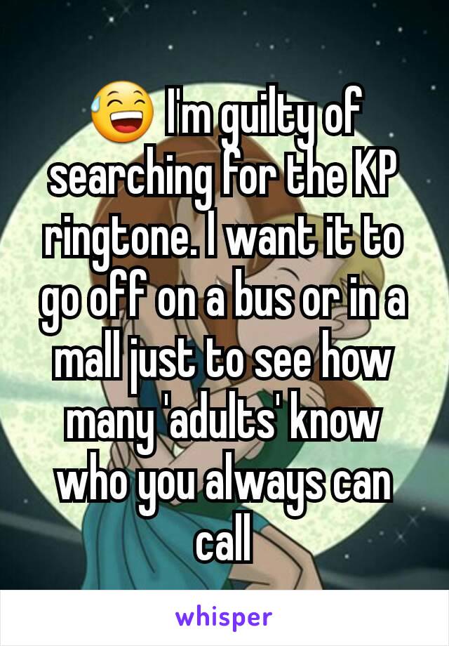 😅 I'm guilty of searching for the KP ringtone. I want it to go off on a bus or in a mall just to see how many 'adults' know who you always can call