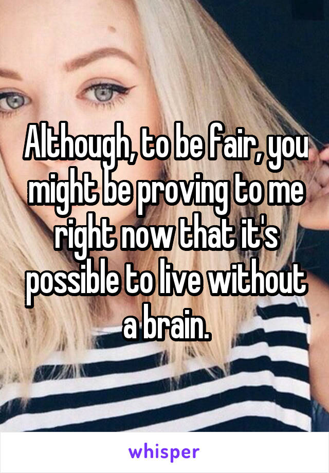 Although, to be fair, you might be proving to me right now that it's possible to live without a brain.