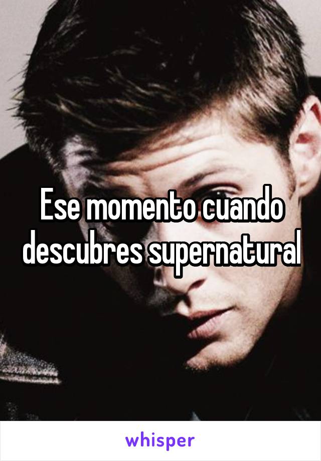 Ese momento cuando descubres supernatural