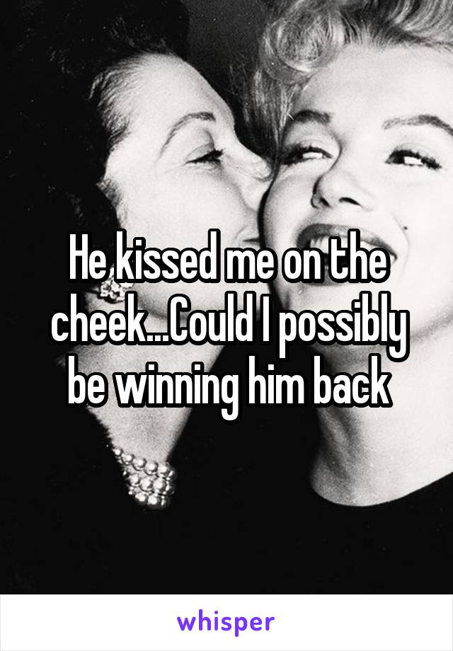 He kissed me on the cheek...Could I possibly be winning him back