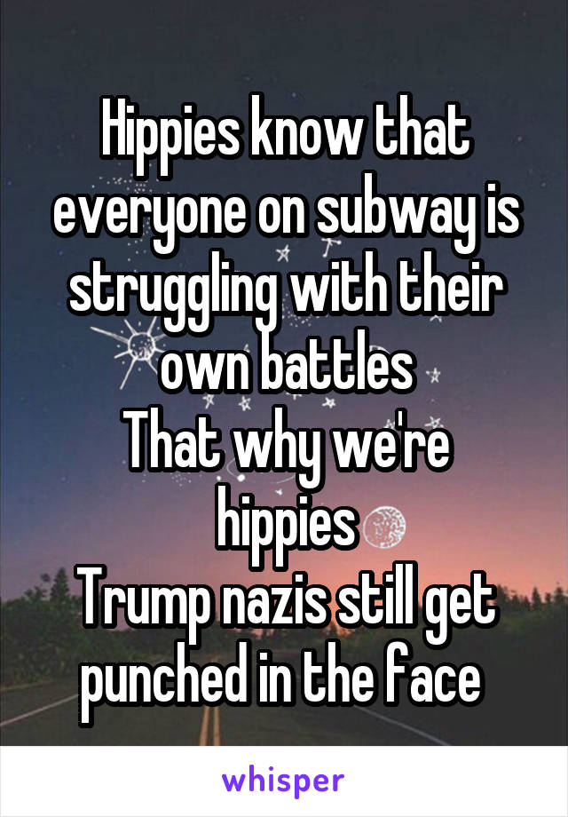 Hippies know that everyone on subway is struggling with their own battles
That why we're hippies
Trump nazis still get punched in the face 