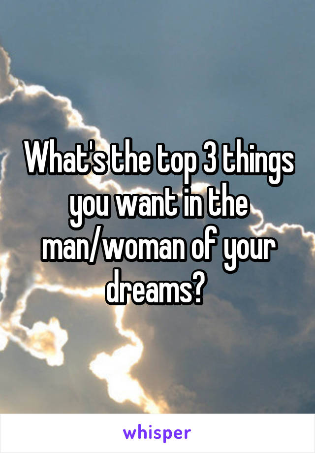 What's the top 3 things you want in the man/woman of your dreams? 