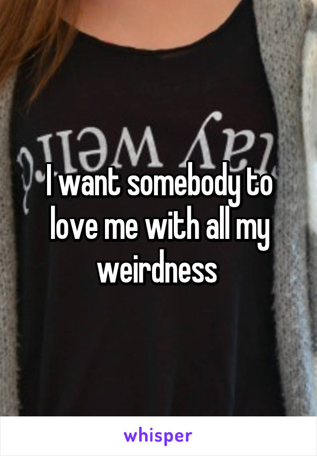 I want somebody to love me with all my weirdness 