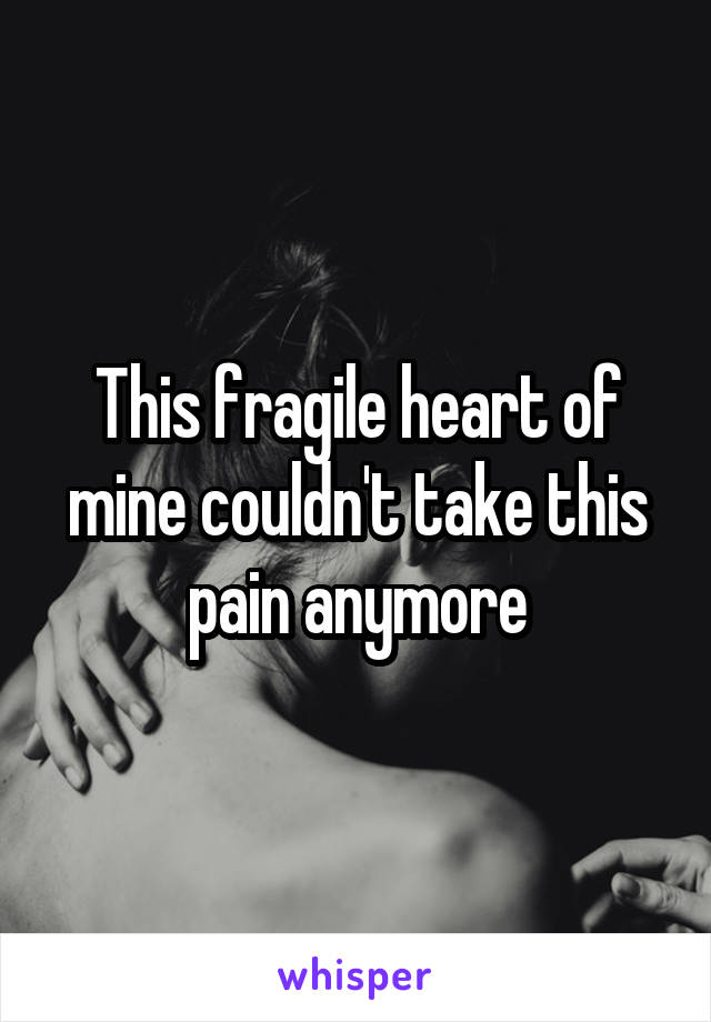 This fragile heart of mine couldn't take this pain anymore