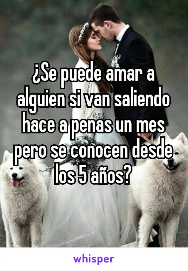 ¿Se puede amar a alguien si van saliendo hace a penas un mes pero se conocen desde los 5 años?
