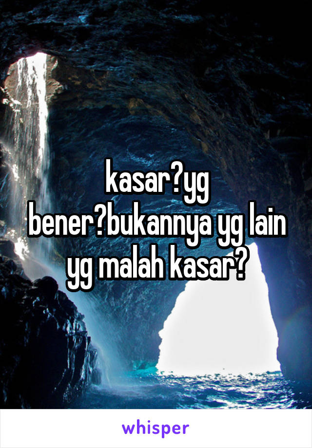 kasar?yg bener?bukannya yg lain yg malah kasar?