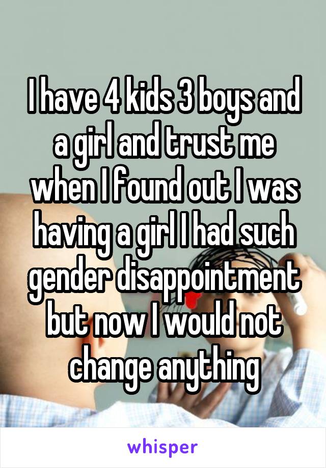 I have 4 kids 3 boys and a girl and trust me when I found out I was having a girl I had such gender disappointment but now I would not change anything