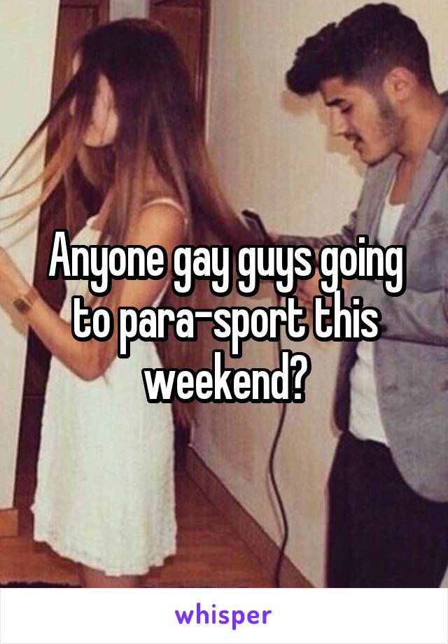 Anyone gay guys going to para-sport this weekend?