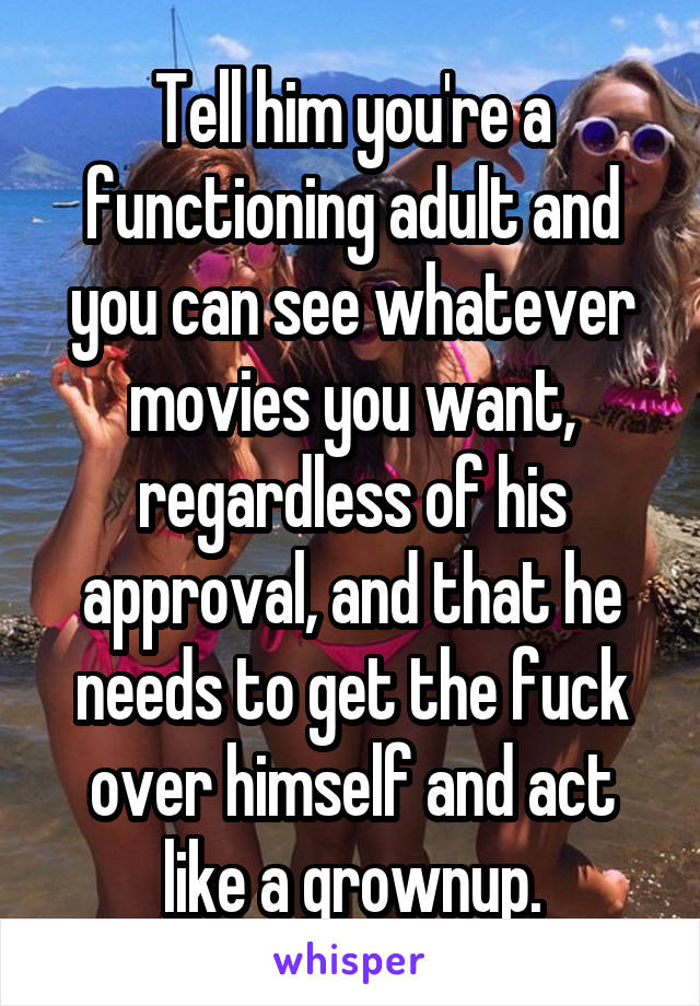 Tell him you're a functioning adult and you can see whatever movies you want, regardless of his approval, and that he needs to get the fuck over himself and act like a grownup.