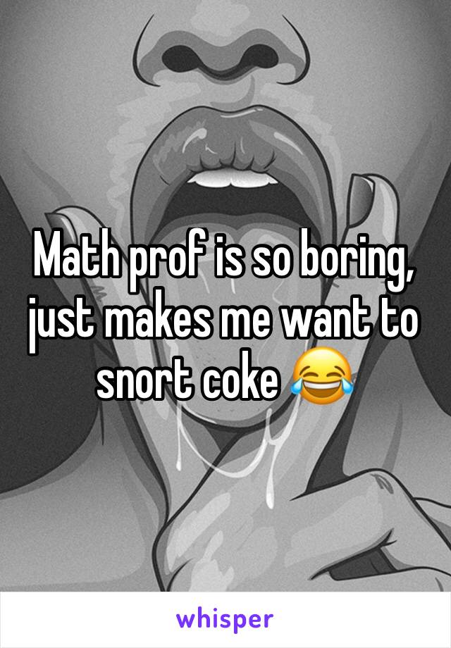 Math prof is so boring, just makes me want to snort coke 😂