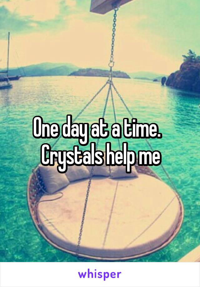 One day at a time.  
Crystals help me