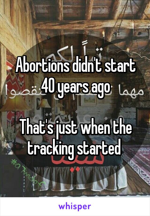 Abortions didn't start 40 years ago

That's just when the tracking started 