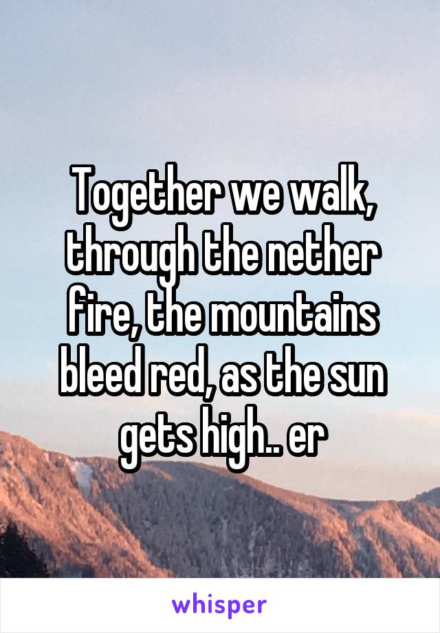 Together we walk, through the nether fire, the mountains bleed red, as the sun gets high.. er